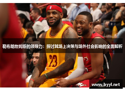 勒布朗詹姆斯的领导力：探讨其场上决策与场外社会影响的全面解析