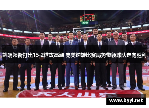 姚明领衔打出15-2进攻高潮 完美逆转比赛局势带领球队走向胜利