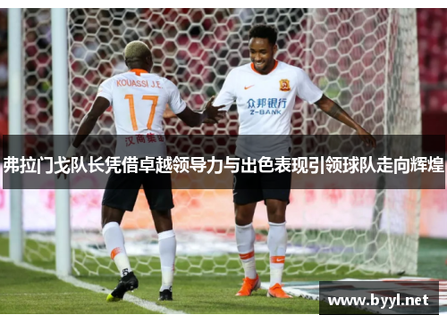 弗拉门戈队长凭借卓越领导力与出色表现引领球队走向辉煌