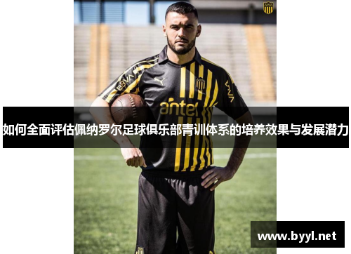 如何全面评估佩纳罗尔足球俱乐部青训体系的培养效果与发展潜力