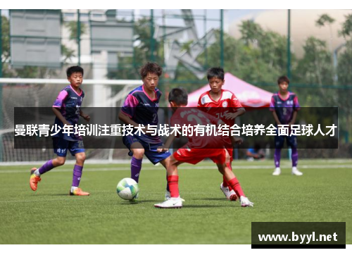 曼联青少年培训注重技术与战术的有机结合培养全面足球人才