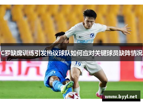 C罗缺席训练引发热议球队如何应对关键球员缺阵情况