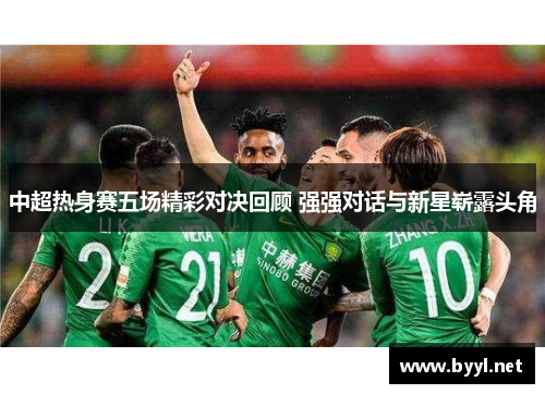 中超热身赛五场精彩对决回顾 强强对话与新星崭露头角