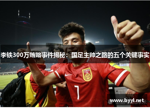 李铁300万贿赂事件揭秘：国足主帅之路的五个关键事实