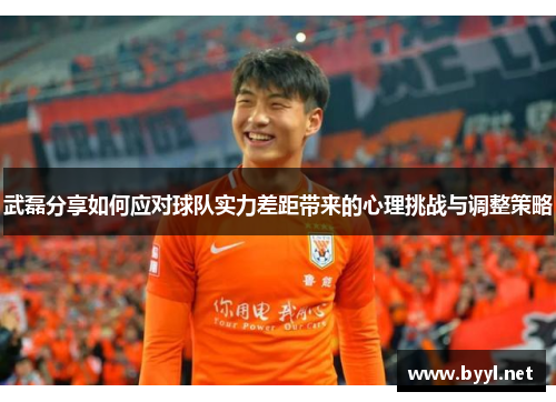 武磊分享如何应对球队实力差距带来的心理挑战与调整策略