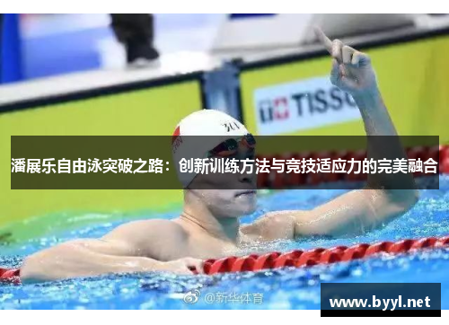 潘展乐自由泳突破之路：创新训练方法与竞技适应力的完美融合