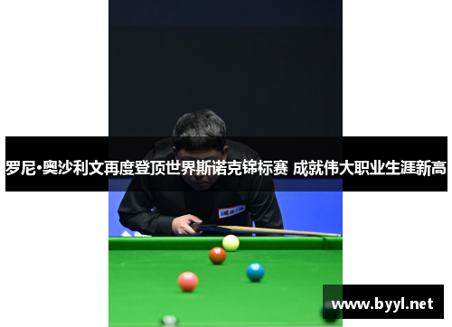 罗尼·奥沙利文再度登顶世界斯诺克锦标赛 成就伟大职业生涯新高