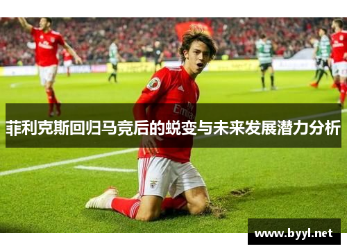 菲利克斯回归马竞后的蜕变与未来发展潜力分析