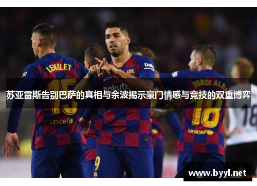 苏亚雷斯告别巴萨的真相与余波揭示豪门情感与竞技的双重博弈